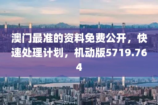 澳门最准的资料免费公开，快速处理计划，机动版5719.764