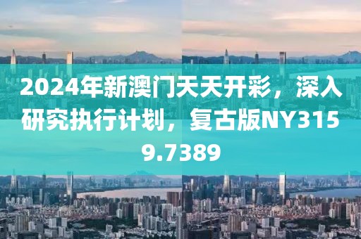2024年新澳门天天开彩，深入研究执行计划，复古版NY3159.7389