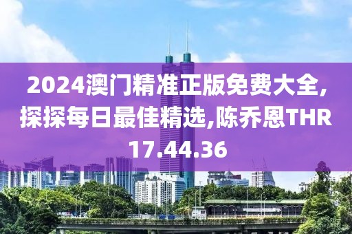 2024澳门精准正版免费大全,探探每日最佳精选,陈乔恩THR17.44.36