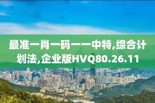 最准一肖一码一一中特,综合计划法,企业版HVQ80.26.11