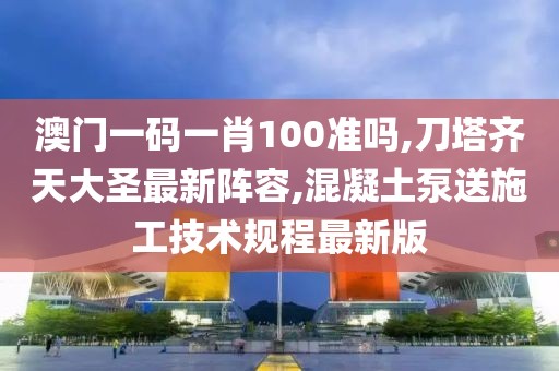 澳门一码一肖100准吗,刀塔齐天大圣最新阵容,混凝土泵送施工技术规程最新版