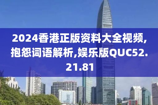 2024香港正版资料大全视频,抱怨词语解析,娱乐版QUC52.21.81