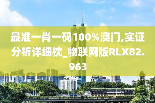 最准一肖一码100%澳门,实证分析详细枕_物联网版RLX82.963
