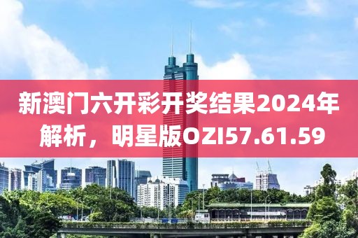 新澳门六开彩开奖结果2024年 解析，明星版OZI57.61.59