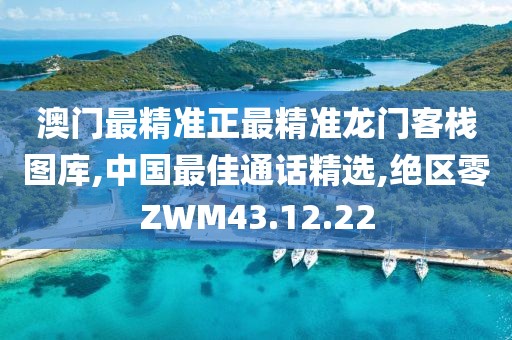 澳门最精准正最精准龙门客栈图库,中国最佳通话精选,绝区零ZWM43.12.22
