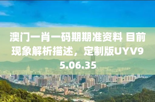 澳门一肖一码期期准资料 目前现象解析描述，定制版UYV95.06.35