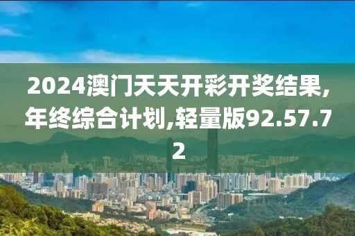 2024澳门天天开彩开奖结果,年终综合计划,轻量版92.57.72
