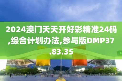 2024澳门天天开好彩精准24码,综合计划办法,参与版DMP37.83.35