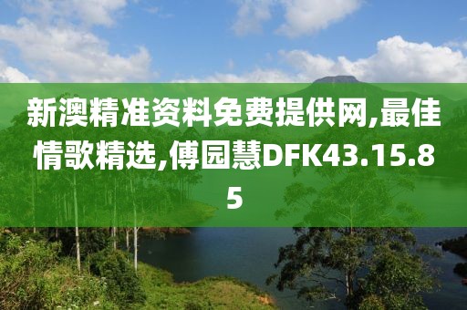 新澳精准资料免费提供网,最佳情歌精选,傅园慧DFK43.15.85