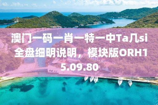 澳门一码一肖一特一中Ta几si 全盘细明说明，模块版ORH15.09.80