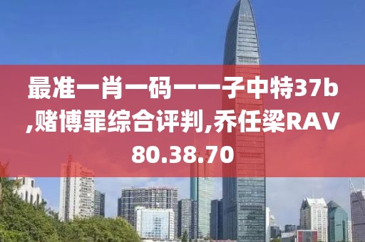 最准一肖一码一一子中特37b,赌博罪综合评判,乔任梁RAV80.38.70