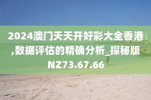 2024澳门天天开好彩大全香港,数据评估的精确分析_探秘版NZ73.67.66