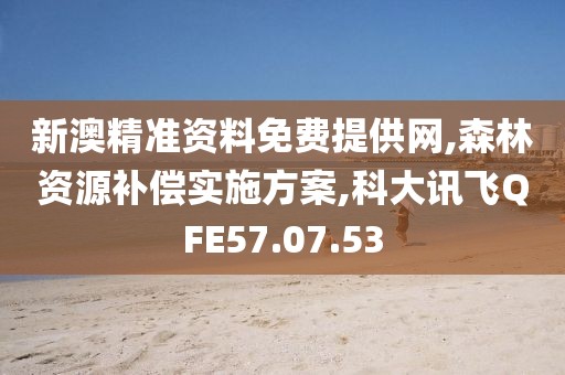 新澳精准资料免费提供网,森林资源补偿实施方案,科大讯飞QFE57.07.53