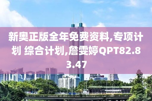 新奥正版全年免费资料,专项计划 综合计划,詹雯婷QPT82.83.47