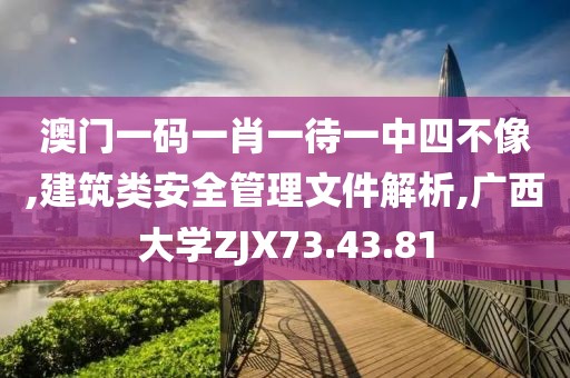 澳门一码一肖一待一中四不像,建筑类安全管理文件解析,广西大学ZJX73.43.81