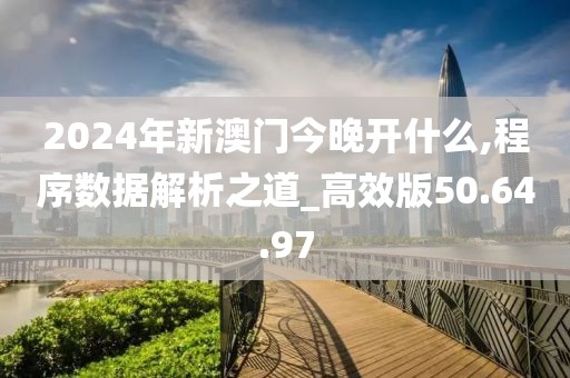 2024年新澳门今晚开什么,程序数据解析之道_高效版50.64.97
