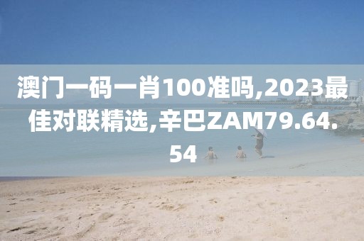 澳门一码一肖100准吗,2023最佳对联精选,辛巴ZAM79.64.54