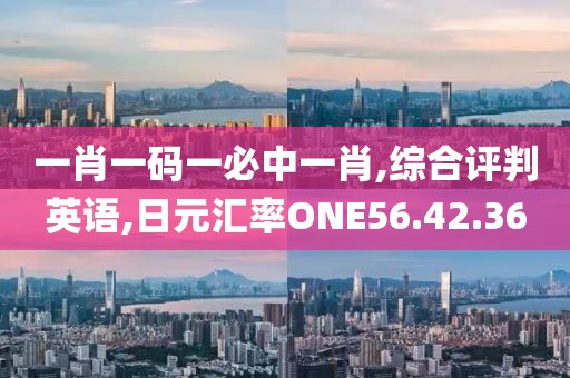 一肖一码一必中一肖,综合评判英语,日元汇率ONE56.42.36
