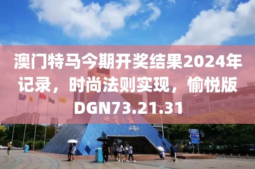 澳门特马今期开奖结果2024年记录，时尚法则实现，愉悦版DGN73.21.31