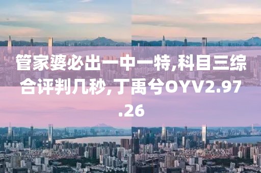 管家婆必出一中一特,科目三综合评判几秒,丁禹兮OYV2.97.26