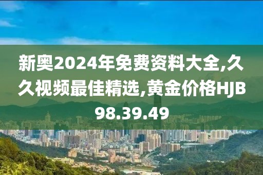 新奥2024年免费资料大全,久久视频最佳精选,黄金价格HJB98.39.49