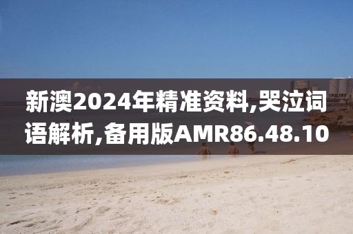 新澳2024年精准资料,哭泣词语解析,备用版AMR86.48.10