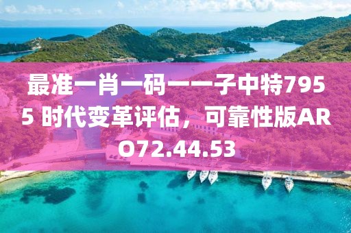 最准一肖一码一一子中特7955 时代变革评估，可靠性版ARO72.44.53