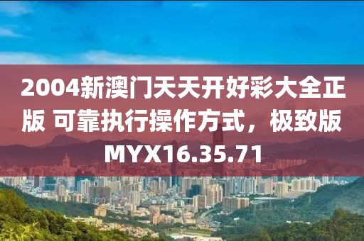 2004新澳门天天开好彩大全正版 可靠执行操作方式，极致版MYX16.35.71
