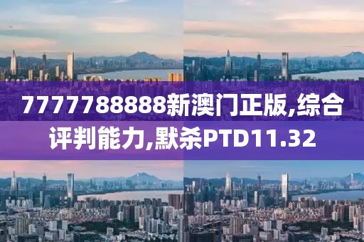 7777788888新澳门正版,综合评判能力,默杀PTD11.32