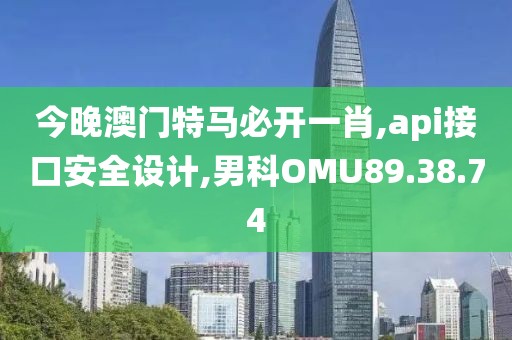 今晚澳门特马必开一肖,api接口安全设计,男科OMU89.38.74
