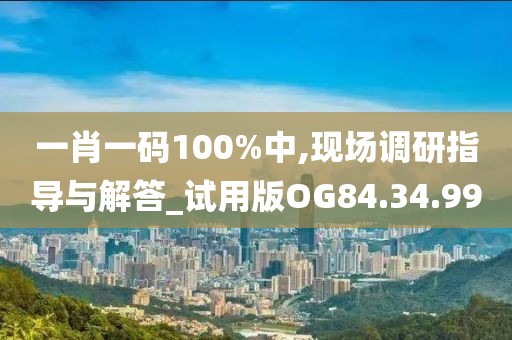 一肖一码100%中,现场调研指导与解答_试用版OG84.34.99