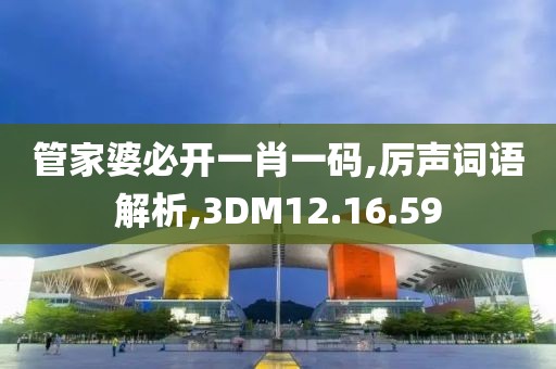 管家婆必开一肖一码,厉声词语解析,3DM12.16.59