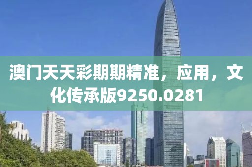 澳门天天彩期期精准，应用，文化传承版9250.0281