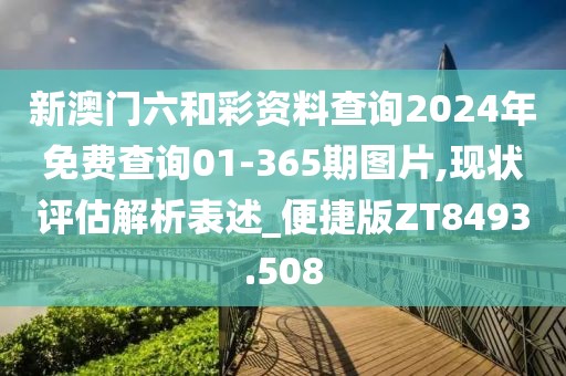 新澳门六和彩资料查询2024年免费查询01-365期图片,现状评估解析表述_便捷版ZT8493.508