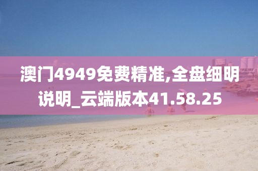 澳门4949免费精准,全盘细明说明_云端版本41.58.25