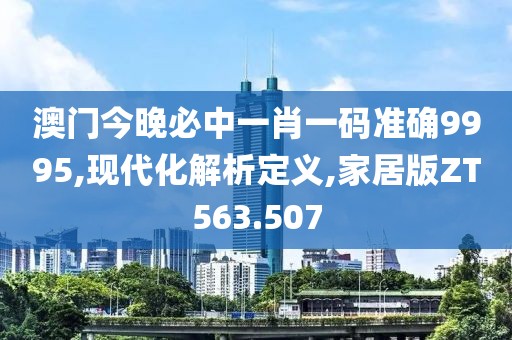 澳门今晚必中一肖一码准确9995,现代化解析定义,家居版ZT563.507