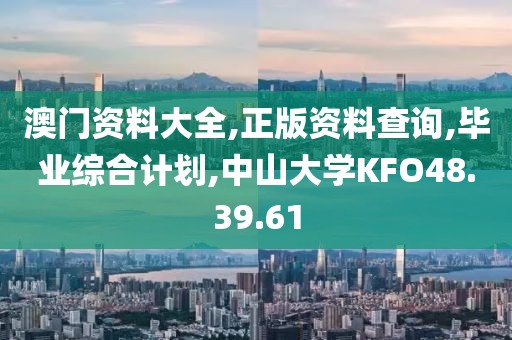 澳门资料大全,正版资料查询,毕业综合计划,中山大学KFO48.39.61