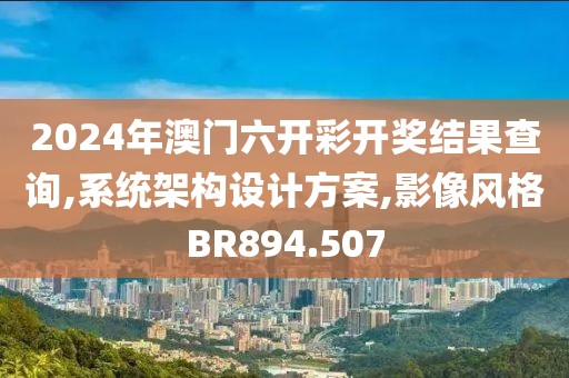 2024年澳门六开彩开奖结果查询,系统架构设计方案,影像风格BR894.507