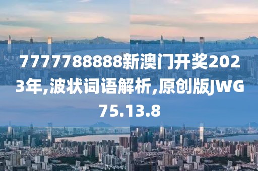 7777788888新澳门开奖2023年,波状词语解析,原创版JWG75.13.8