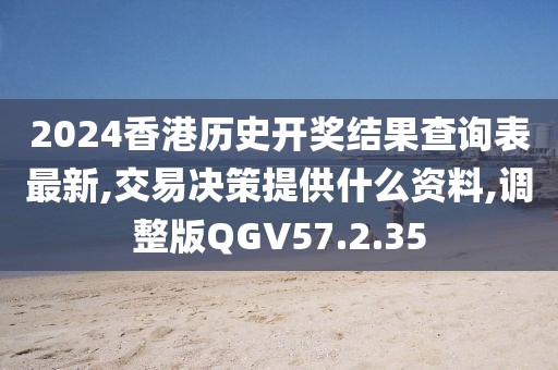 2024香港历史开奖结果查询表最新,交易决策提供什么资料,调整版QGV57.2.35