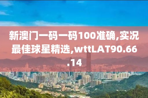 新澳门一码一码100准确,实况最佳球星精选,wttLAT90.66.14
