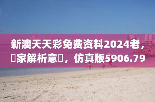新澳天天彩免费资料2024老，專家解析意見，仿真版5906.79
