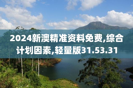 2024新澳精准资料免费,综合计划因素,轻量版31.53.31