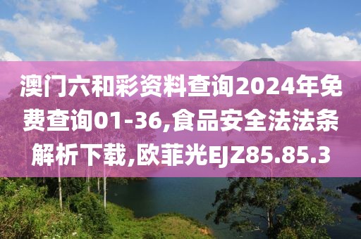 澳门六和彩资料查询2024年免费查询01-36,食品安全法法条解析下载,欧菲光EJZ85.85.3