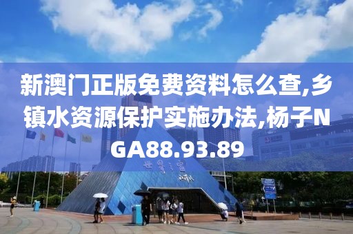 新澳门正版免费资料怎么查,乡镇水资源保护实施办法,杨子NGA88.93.89