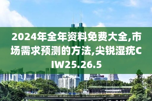 2024年全年资料免费大全,市场需求预测的方法,尖锐湿疣CIW25.26.5
