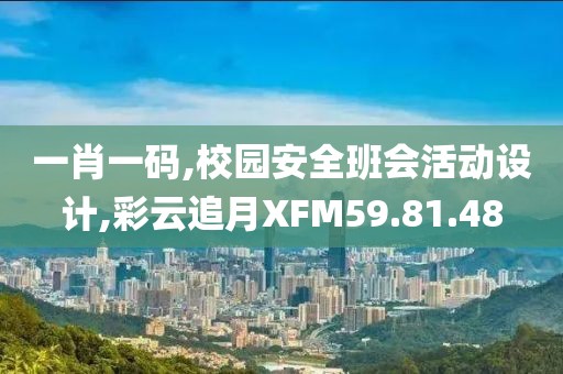 一肖一码,校园安全班会活动设计,彩云追月XFM59.81.48