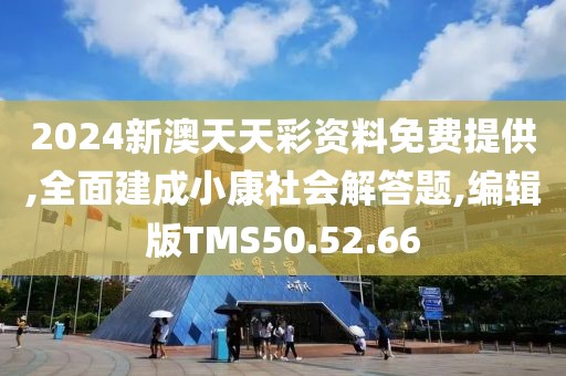 2024新澳天天彩资料免费提供,全面建成小康社会解答题,编辑版TMS50.52.66