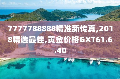 7777788888精准新传真,2018精选最佳,黄金价格GXT61.6.40
