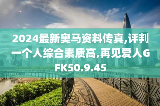 2024最新奥马资料传真,评判一个人综合素质高,再见爱人GFK50.9.45